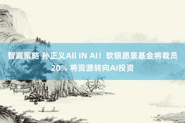 智赢策略 孙正义All IN AI！软银愿景基金将裁员20% 将资源转向AI投资