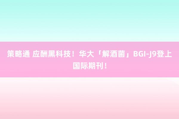 策略通 应酬黑科技！华大「解酒菌」BGI-J9登上国际期刊！