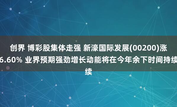 创界 博彩股集体走强 新濠国际发展(00200)涨6.60% 业界预期强劲增长动能将在今年余下时间持续