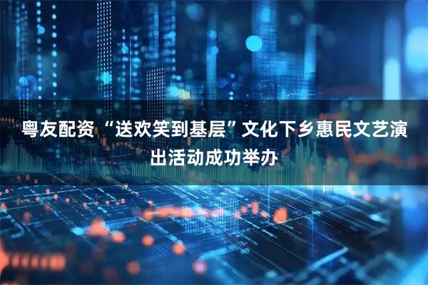 粤友配资 “送欢笑到基层”文化下乡惠民文艺演出活动成功举办