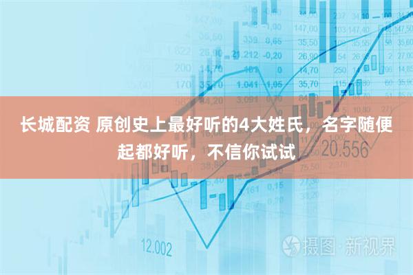 长城配资 原创史上最好听的4大姓氏，名字随便起都好听，不信你试试