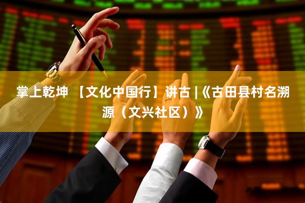 掌上乾坤 【文化中国行】讲古 |《古田县村名溯源（文兴社区）》
