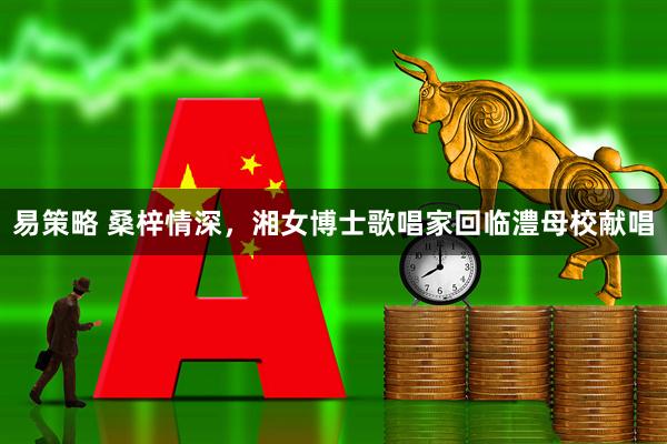 易策略 桑梓情深，湘女博士歌唱家回临澧母校献唱