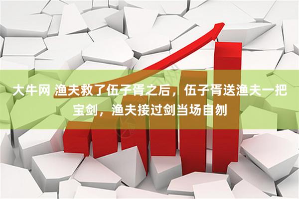 大牛网 渔夫救了伍子胥之后，伍子胥送渔夫一把宝剑，渔夫接过剑当场自刎
