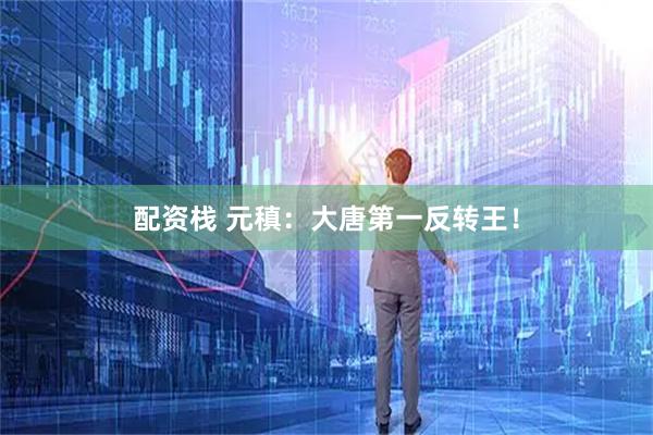配资栈 元稹：大唐第一反转王！