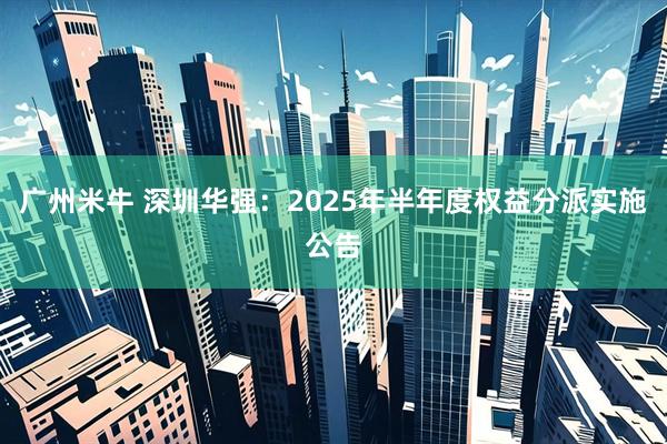 广州米牛 深圳华强：2025年半年度权益分派实施公告