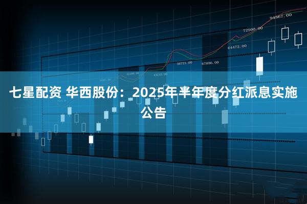 七星配资 华西股份：2025年半年度分红派息实施公告