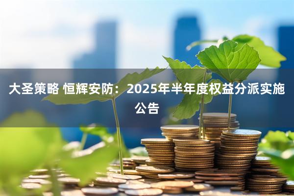 大圣策略 恒辉安防：2025年半年度权益分派实施公告
