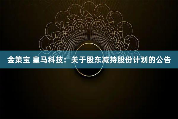 金策宝 皇马科技：关于股东减持股份计划的公告
