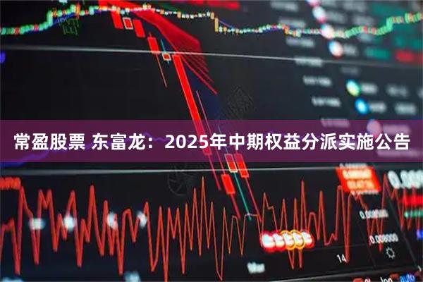 常盈股票 东富龙：2025年中期权益分派实施公告