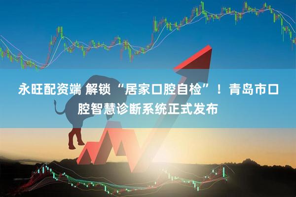 永旺配资端 解锁 “居家口腔自检” ！青岛市口腔智慧诊断系统正式发布