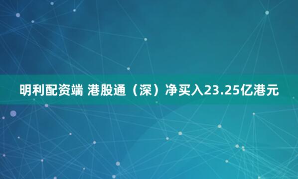 明利配资端 港股通（深）净买入23.25亿港元