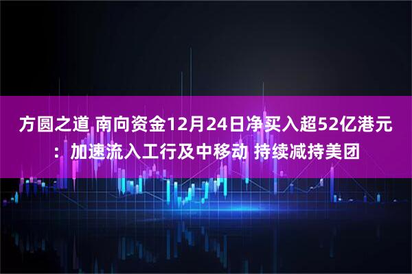 方圆之道 南向资金12月24日净买入超52亿港元：加速流入工行及中移动 持续减持美团