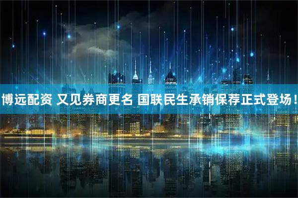 博远配资 又见券商更名 国联民生承销保荐正式登场！
