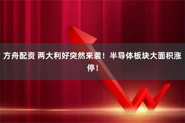方舟配资 两大利好突然来袭！半导体板块大面积涨停！