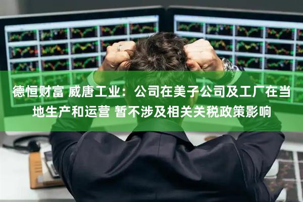 德恒财富 威唐工业：公司在美子公司及工厂在当地生产和运营 暂不涉及相关关税政策影响
