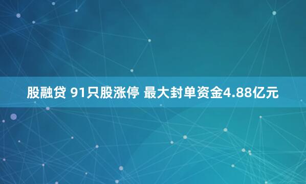 股融贷 91只股涨停 最大封单资金4.88亿元