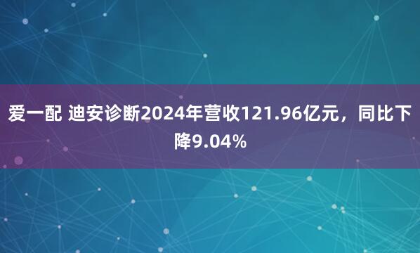 爱一配 迪安诊断2024年营收121.96亿元，同比下降9.04%