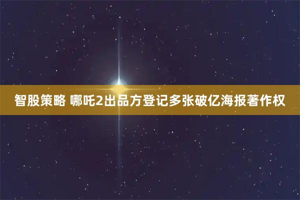 智股策略 哪吒2出品方登记多张破亿海报著作权