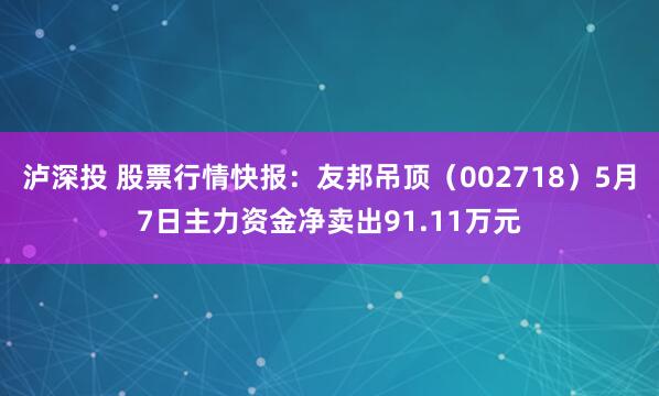 泸深投 股票行情快报：友邦吊顶（002718）5月7日主力资金净卖出91.11万元