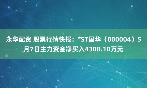 永华配资 股票行情快报：*ST国华（000004）5月7日主力资金净买入4308.10万元