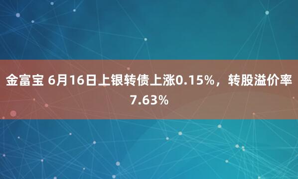 金富宝 6月16日上银转债上涨0.15%，转股溢价率7.63%