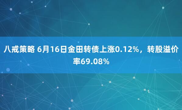 八戒策略 6月16日金田转债上涨0.12%，转股溢价率69.08%