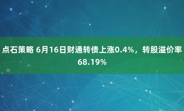点石策略 6月16日财通转债上涨0.4%，转股溢价率68.19%