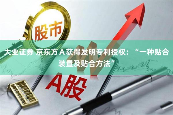 大业证券 京东方Ａ获得发明专利授权：“一种贴合装置及贴合方法”