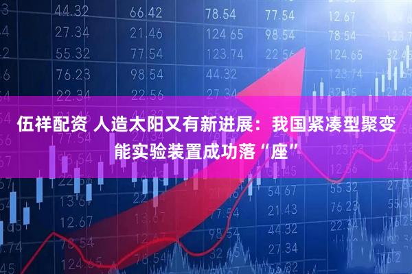 伍祥配资 人造太阳又有新进展：我国紧凑型聚变能实验装置成功落“座”