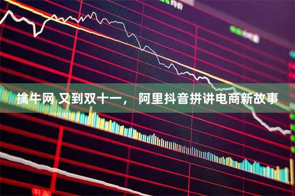 擒牛网 又到双十一， 阿里抖音拼讲电商新故事