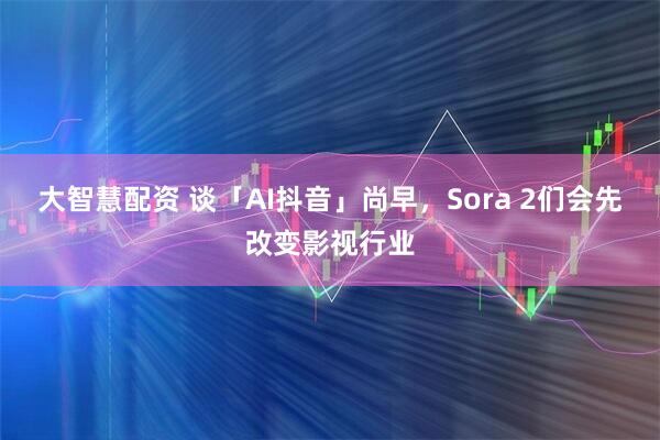 大智慧配资 谈「AI抖音」尚早，Sora 2们会先改变影视行业