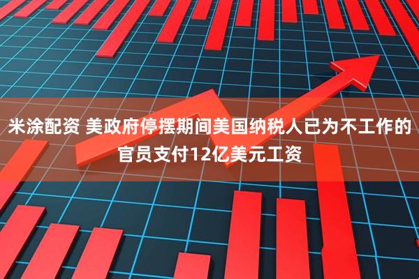 米涂配资 美政府停摆期间美国纳税人已为不工作的官员支付12亿美元工资