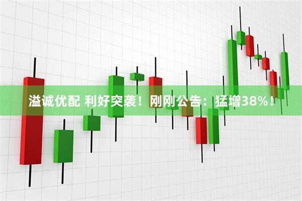 溢诚优配 利好突袭！刚刚公告：猛增38%！