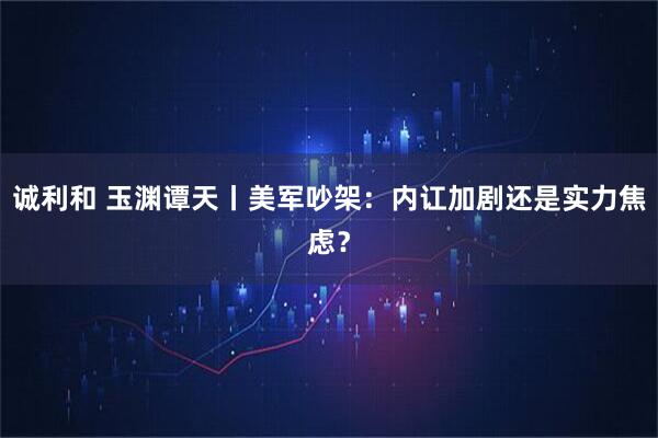 诚利和 玉渊谭天丨美军吵架：内讧加剧还是实力焦虑？
