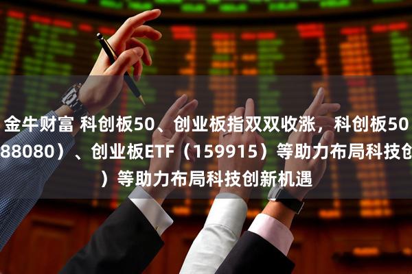 金牛财富 科创板50、创业板指双双收涨，科创板50ETF（588080）、创业板ETF（159915）等助力布局科技创新机遇