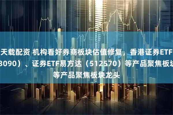 天载配资 机构看好券商板块估值修复，香港证券ETF（513090）、证券ETF易方达（512570）等产品聚焦板块龙头